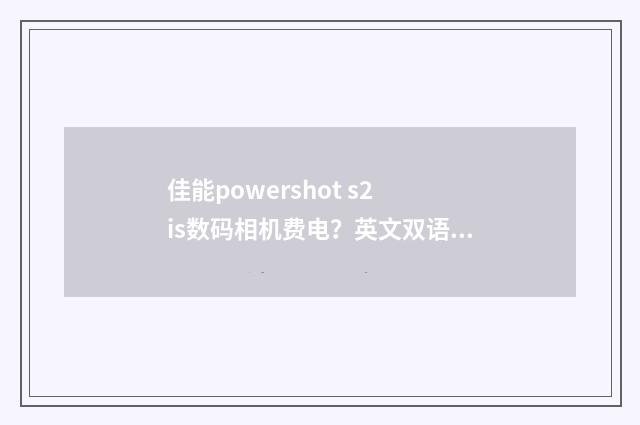 佳能powershot s2 is数码相机费电？英文双语对照