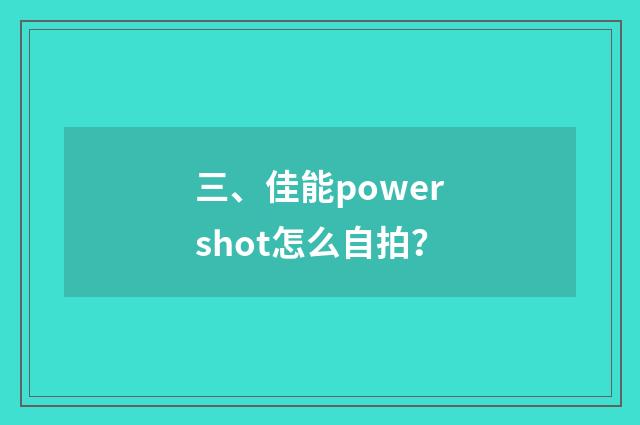 三、佳能powershot怎么自拍？