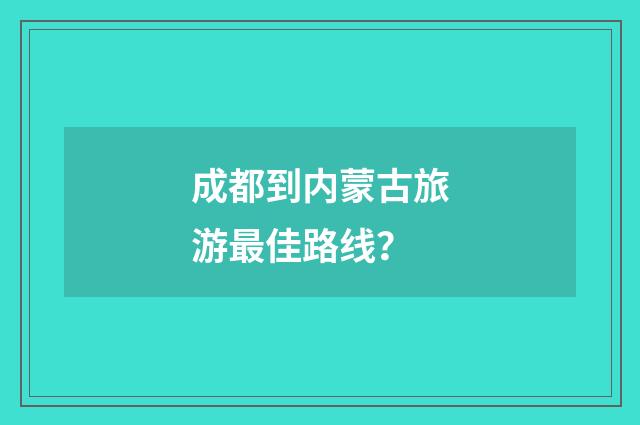 成都到内蒙古旅游最佳路线？