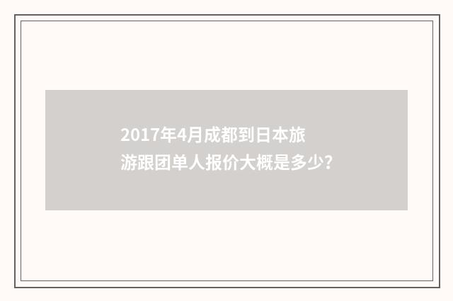 2017年4月成都到日本旅游跟团单人报价大概是多少?