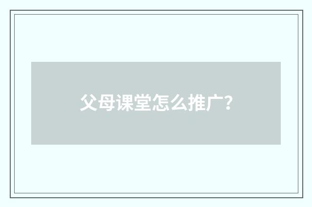 父母课堂怎么推广?