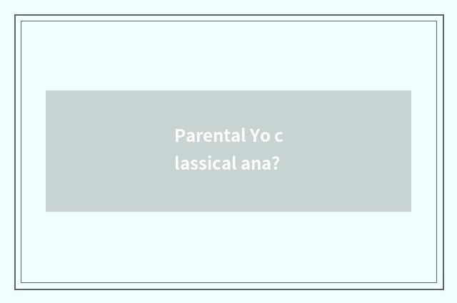Parental Yo classical ana?