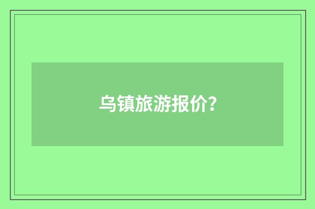 乌镇旅游报价?