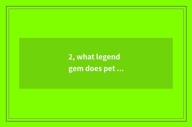 2, what legend gem does pet shedding bring?