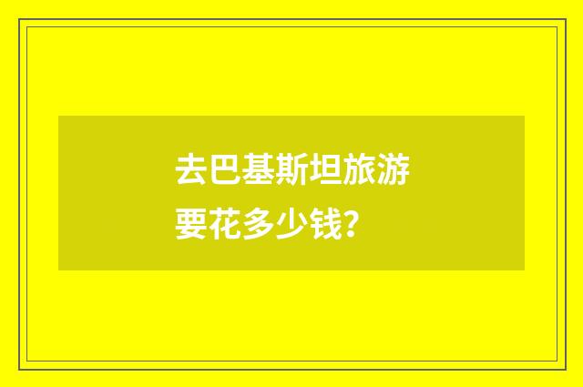 去巴基斯坦旅游要花多少钱?