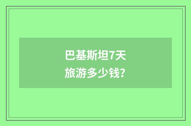 巴基斯坦7天旅游多少钱？