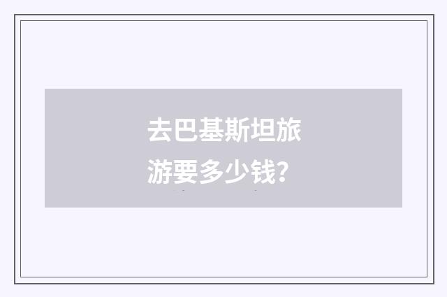 去巴基斯坦旅游要多少钱?