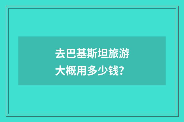 去巴基斯坦旅游大概用多少钱?
