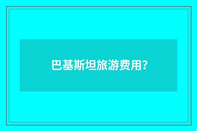 巴基斯坦旅游费用?