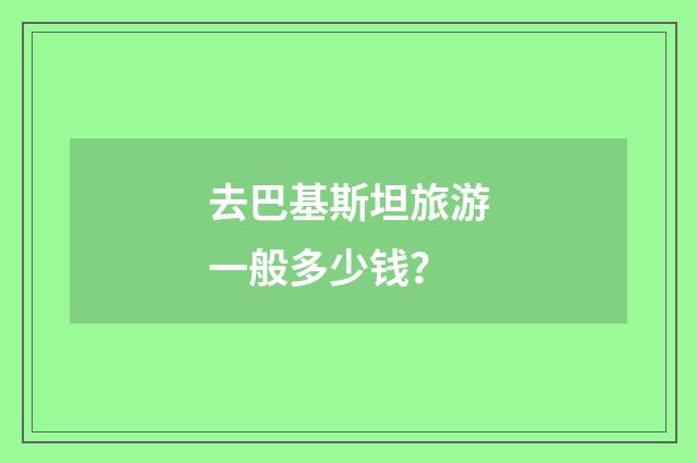 去巴基斯坦旅游一般多少钱？