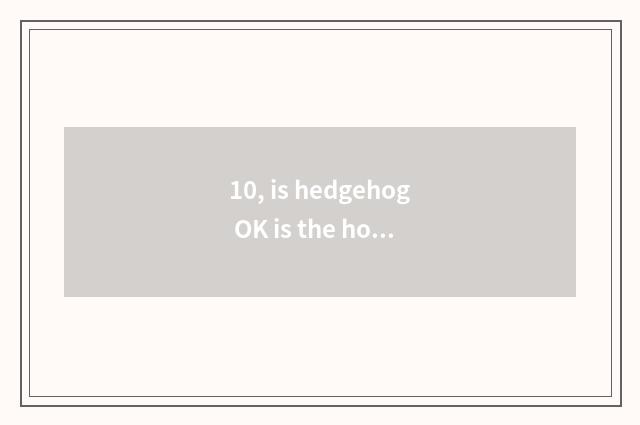 10, is hedgehog OK is the home raised not? Raise when pet?