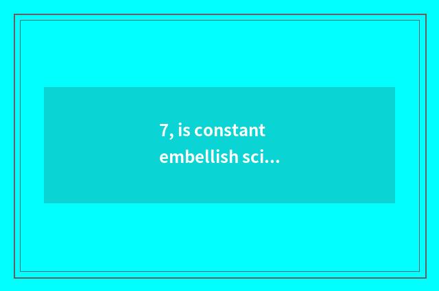 7, is constant embellish science and technology true pay?