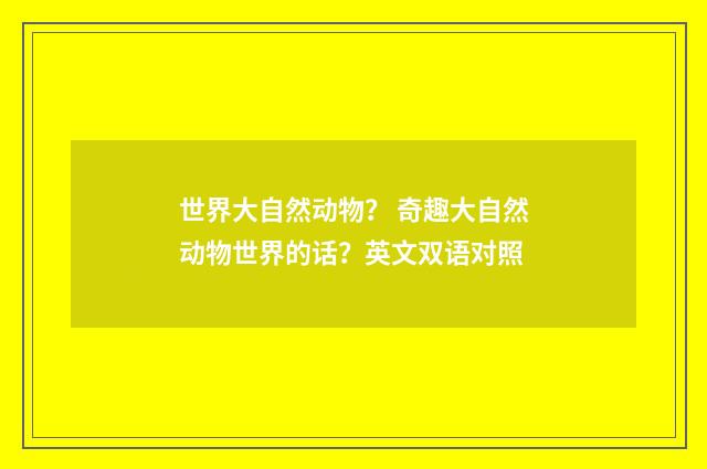 世界大自然动物？ 奇趣大自然动物世界的话？英文双语对照