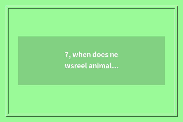 7, when does newsreel animal world have?