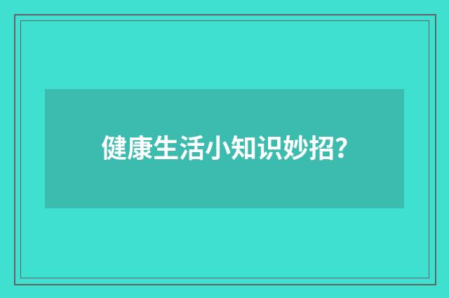 健康生活小知识妙招？