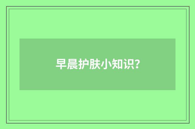 早晨护肤小知识？