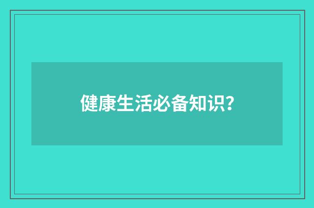 健康生活必备知识?
