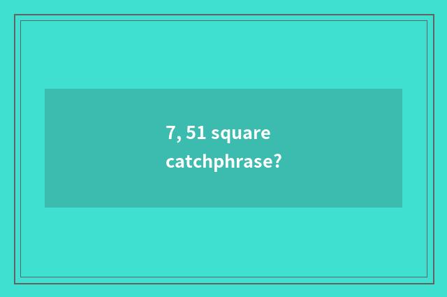 7, 51 square catchphrase?