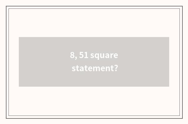 8, 51 square statement?
