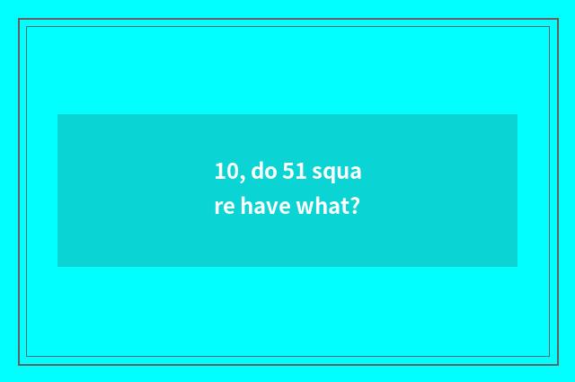10, do 51 square have what?