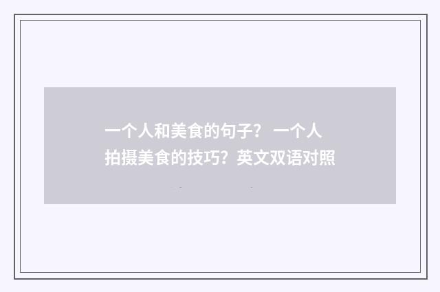一个人和美食的句子? 一个人拍摄美食的技巧?英文双语对照