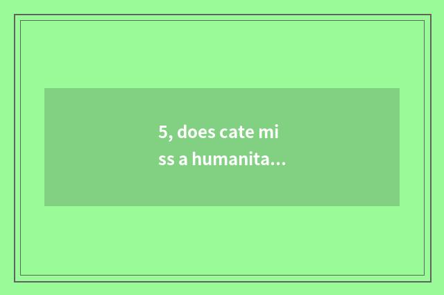 5, does cate miss a humanitarian case?
