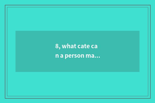 8, what cate can a person make?