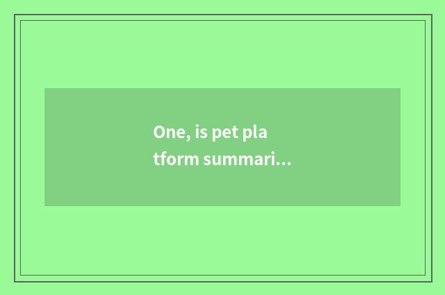 One, is pet platform summarized?