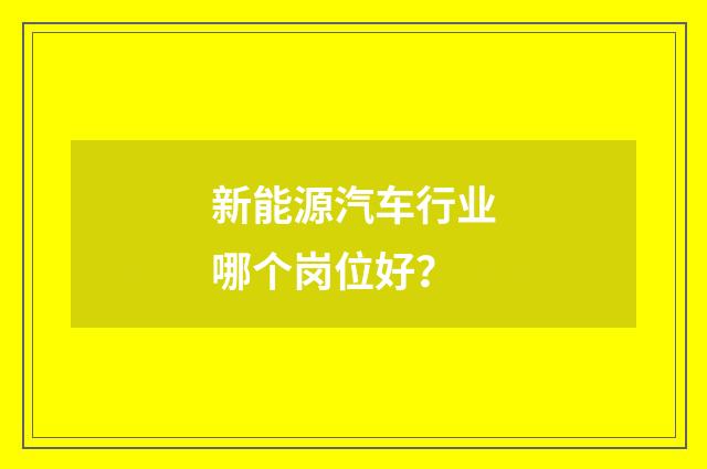 新能源汽车行业哪个岗位好？