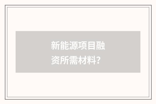 新能源项目融资所需材料？