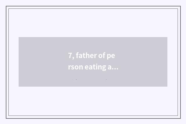 7, father of person eating a beans?