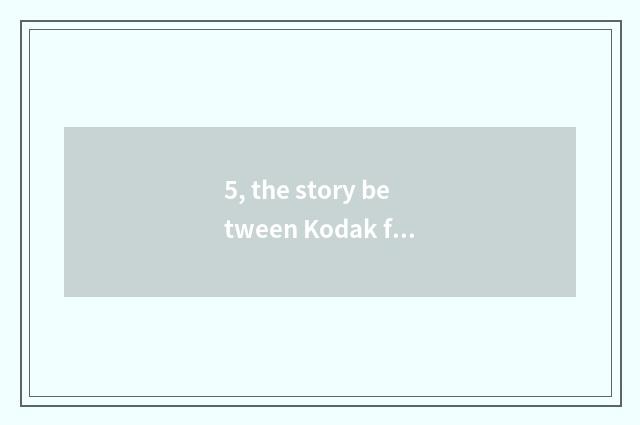 5, the story between Kodak film and digital camera?