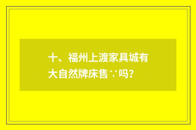 十、福州上渡家具城有大自然牌床售∵吗?