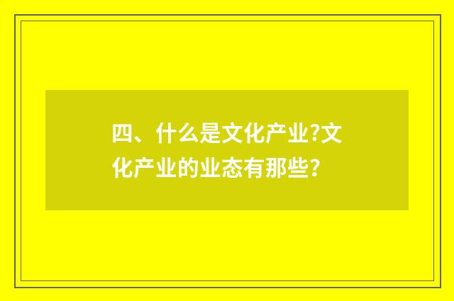 四、什么是文化产业?文化产业的业态有那些?