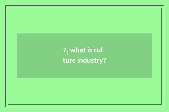 7, what is culture industry?