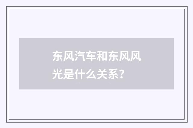 东风汽车和东风风光是什么关系？