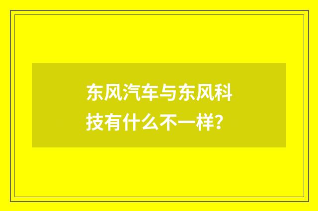 东风汽车与东风科技有什么不一样?