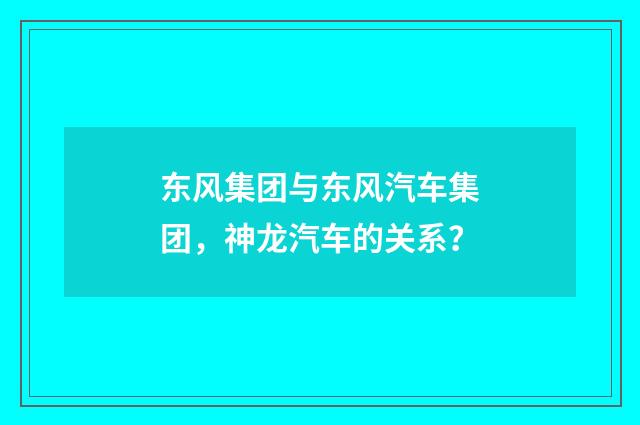 东风集团与东风汽车集团，神龙汽车的关系？
