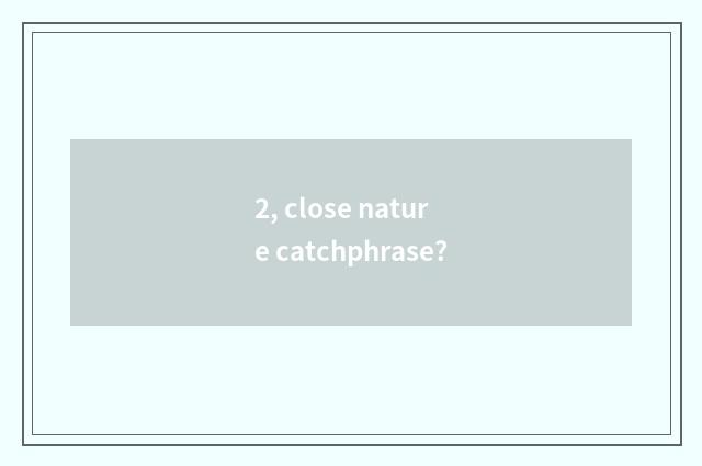 2, close nature catchphrase?