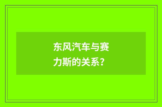东风汽车与赛力斯的关系?
