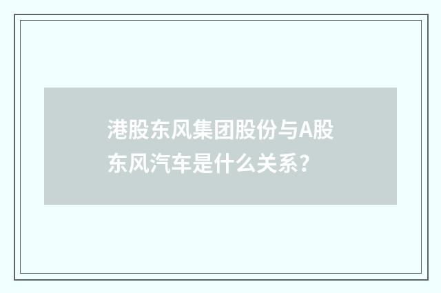 港股东风集团股份与A股东风汽车是什么关系?