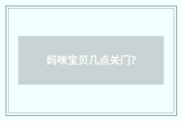 妈咪宝贝几点关门？