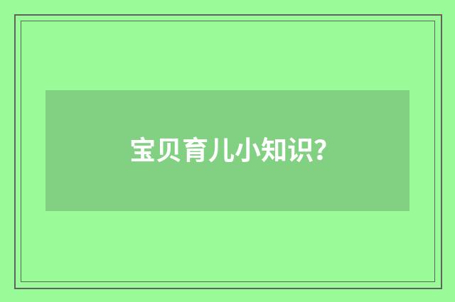 宝贝育儿小知识？