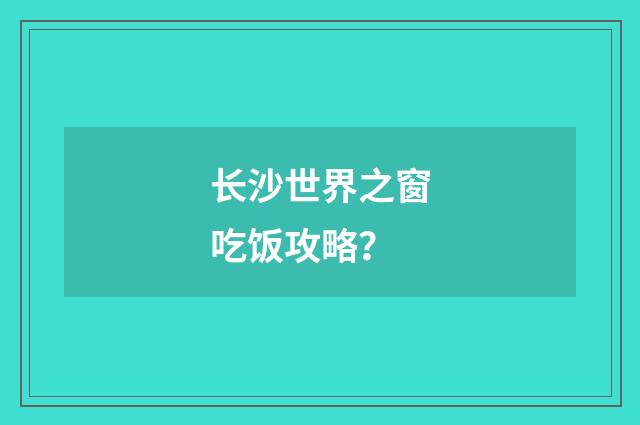 长沙世界之窗吃饭攻略？