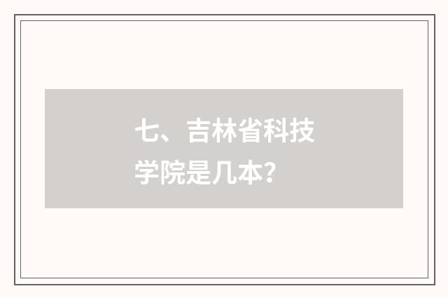 七、吉林省科技学院是几本？