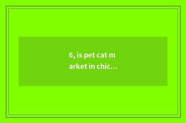 6, is pet cat market in chicken on the west where?