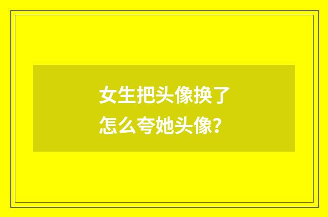 女生把头像换了怎么夸她头像?