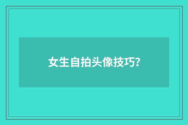 女生自拍头像技巧？