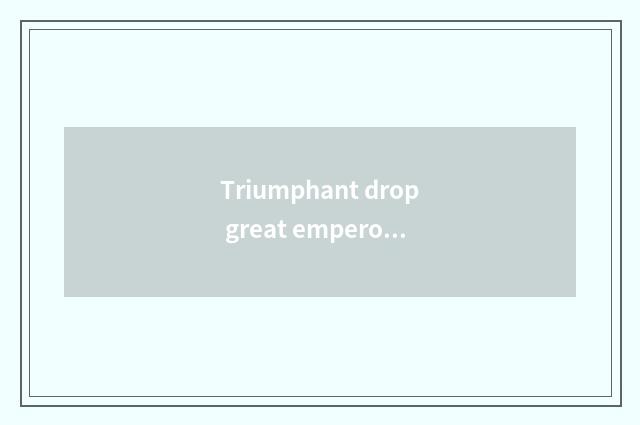Triumphant drop great emperor good friend?