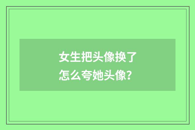 女生把头像换了怎么夸她头像？
